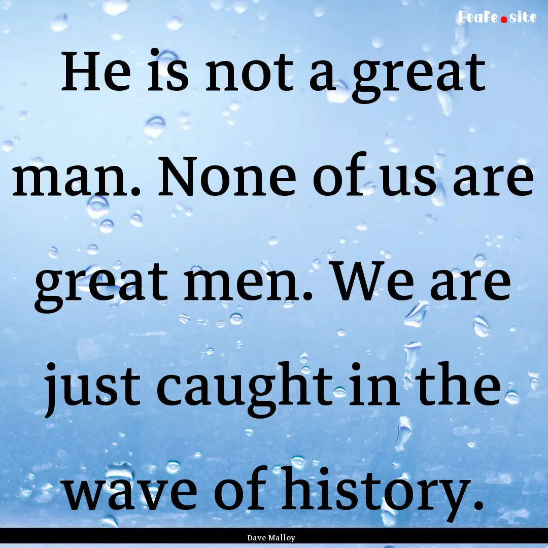 He is not a great man. None of us are great.... : Quote by Dave Malloy