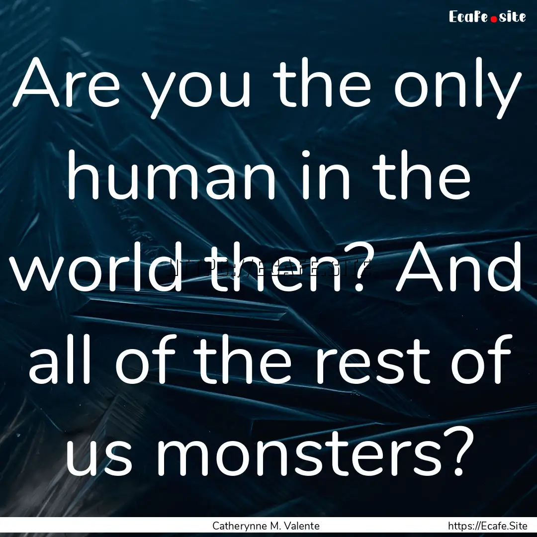 Are you the only human in the world then?.... : Quote by Catherynne M. Valente