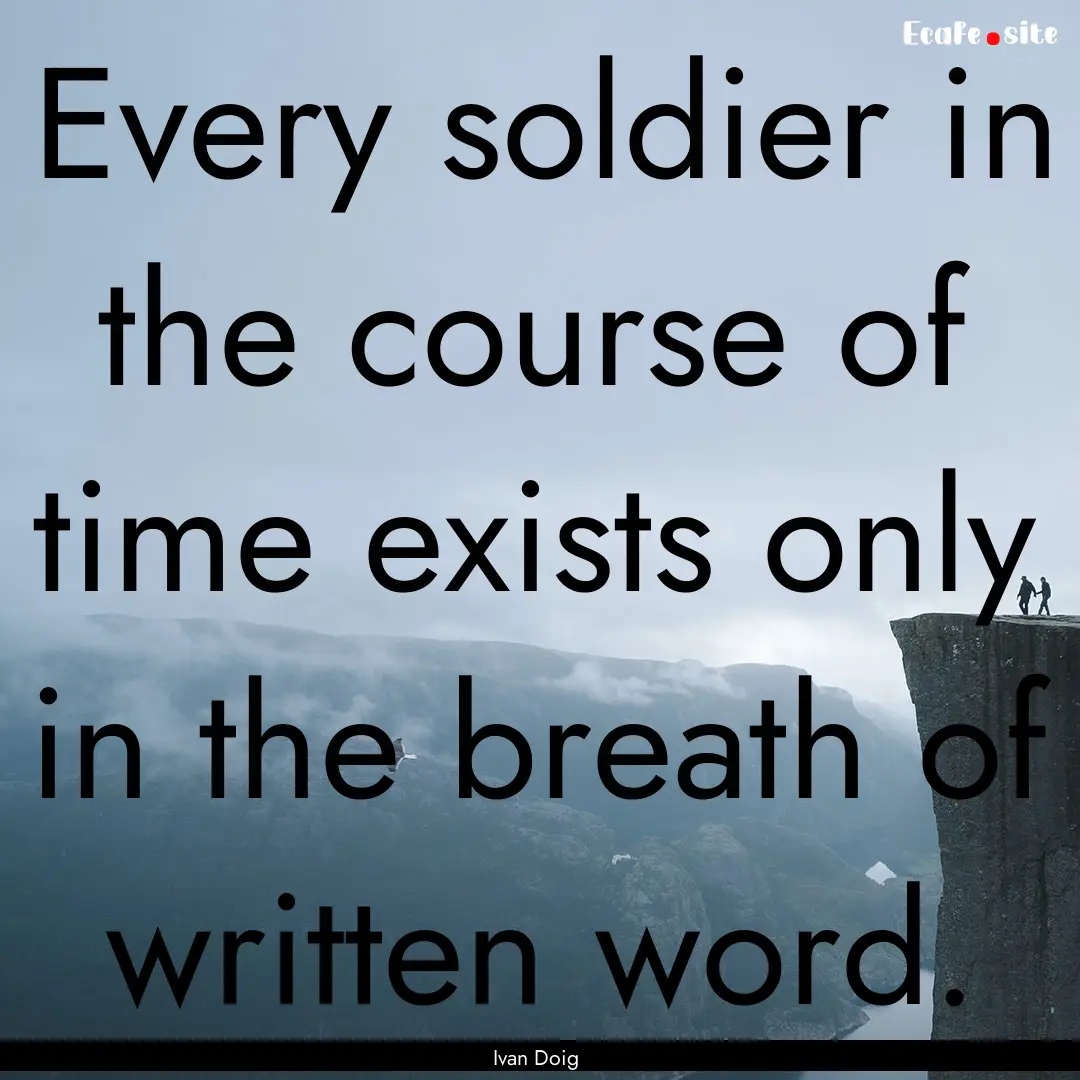 Every soldier in the course of time exists.... : Quote by Ivan Doig