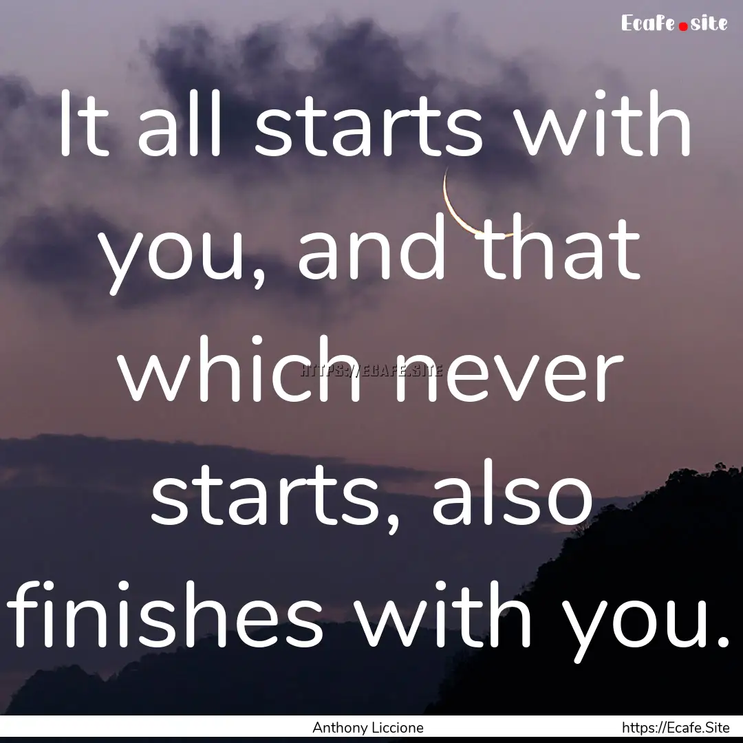 It all starts with you, and that which never.... : Quote by Anthony Liccione