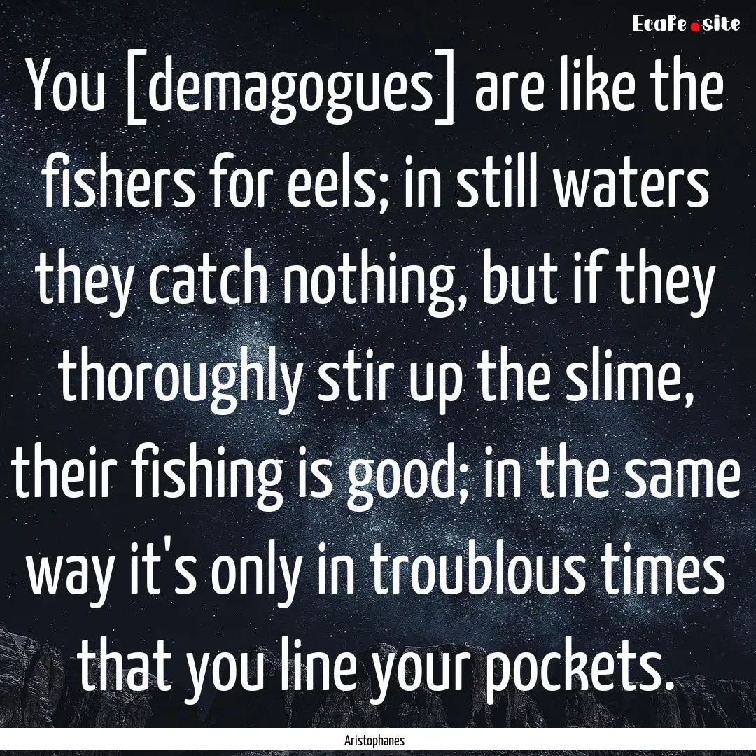 You [demagogues] are like the fishers for.... : Quote by Aristophanes