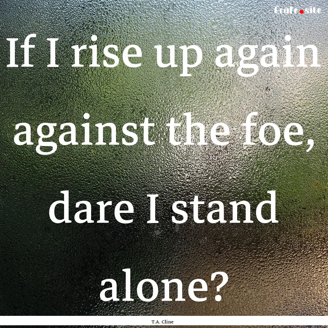 If I rise up again against the foe, dare.... : Quote by T.A. Cline