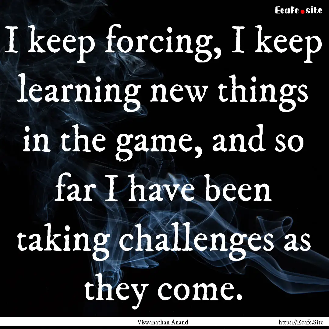 I keep forcing, I keep learning new things.... : Quote by Viswanathan Anand