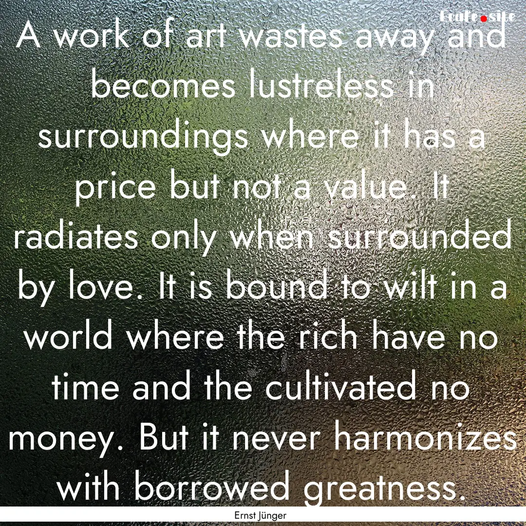 A work of art wastes away and becomes lustreless.... : Quote by Ernst Jünger