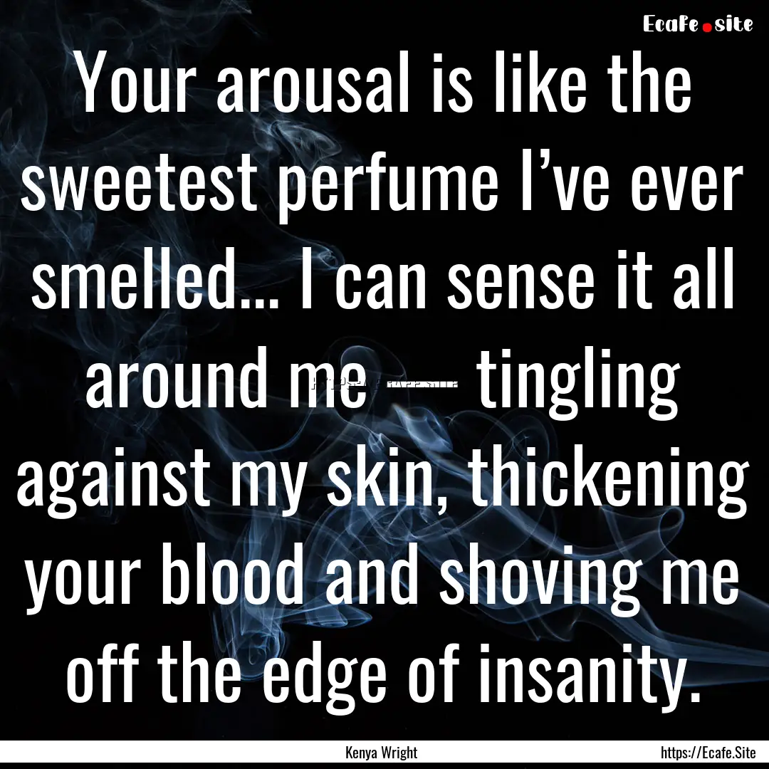 Your arousal is like the sweetest perfume.... : Quote by Kenya Wright