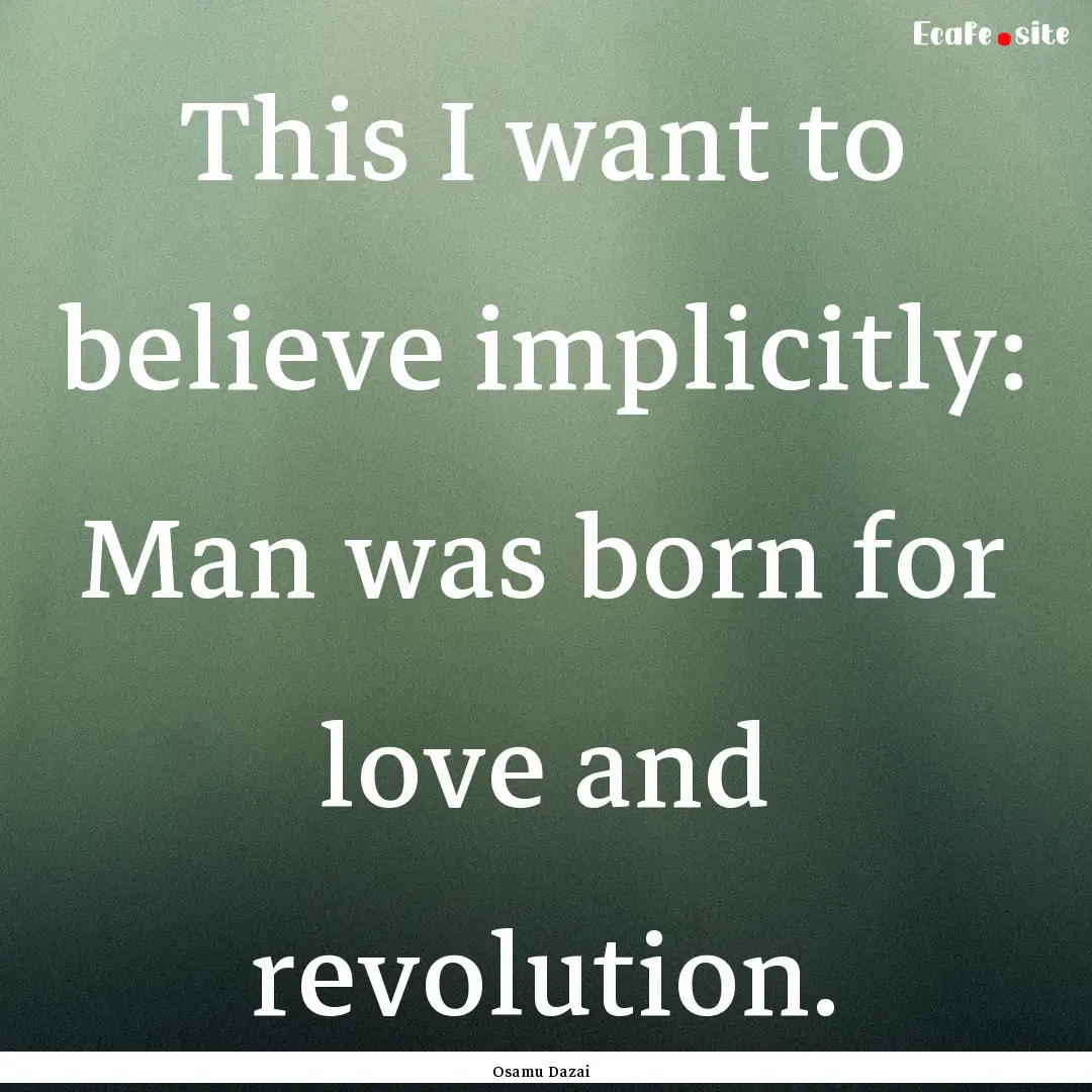 This I want to believe implicitly: Man was.... : Quote by Osamu Dazai