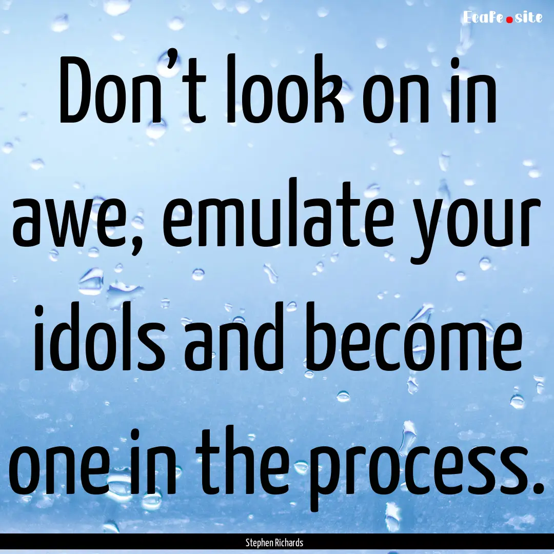 Don’t look on in awe, emulate your idols.... : Quote by Stephen Richards