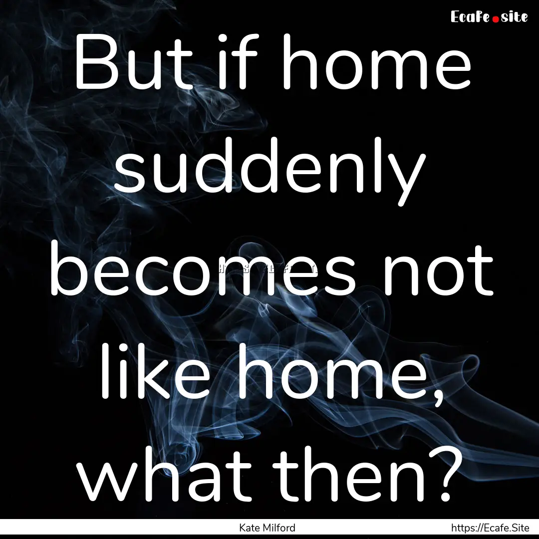 But if home suddenly becomes not like home,.... : Quote by Kate Milford