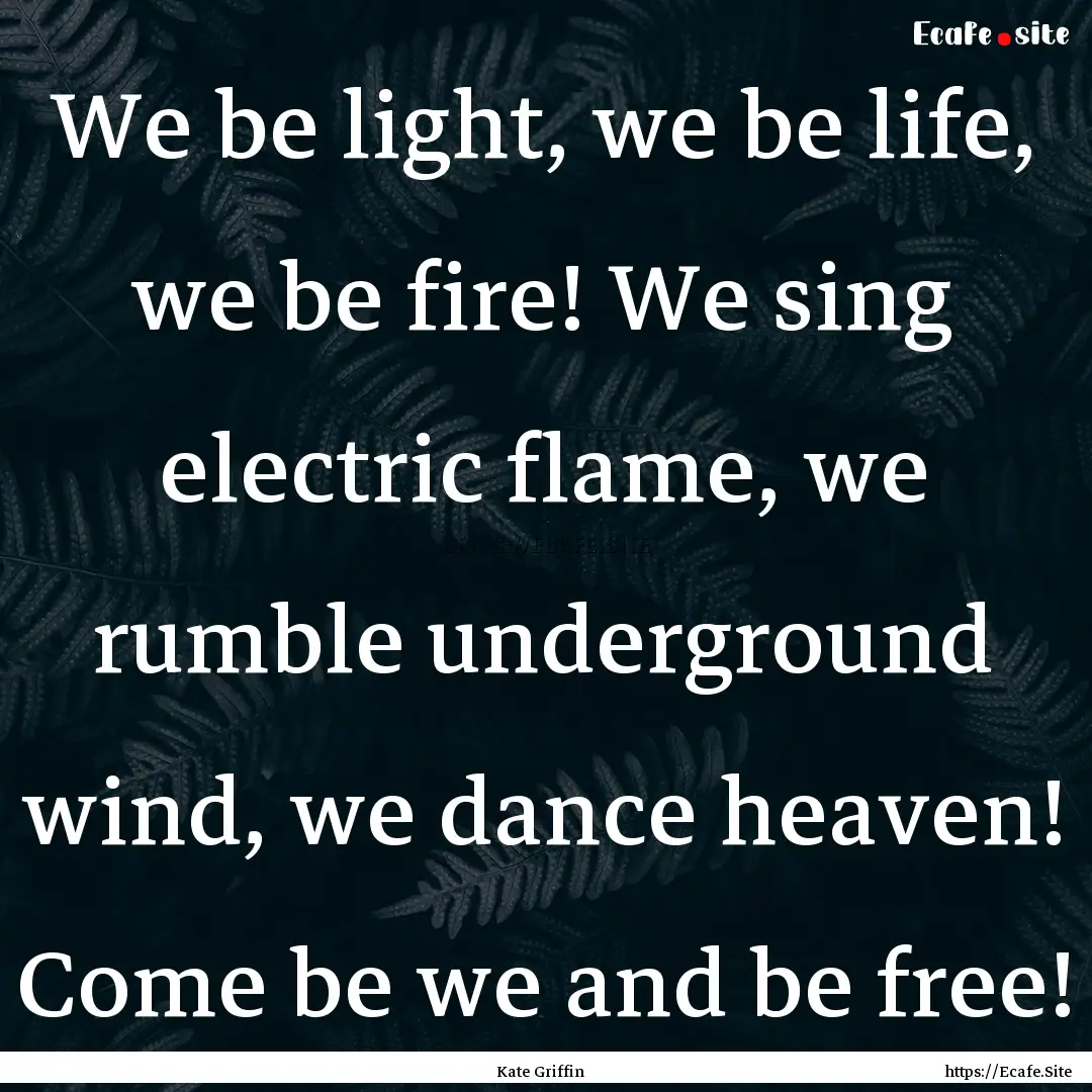 We be light, we be life, we be fire! We sing.... : Quote by Kate Griffin