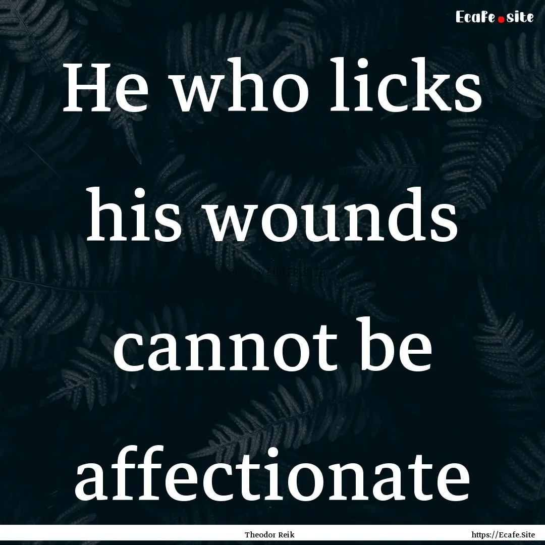 He who licks his wounds cannot be affectionate.... : Quote by Theodor Reik