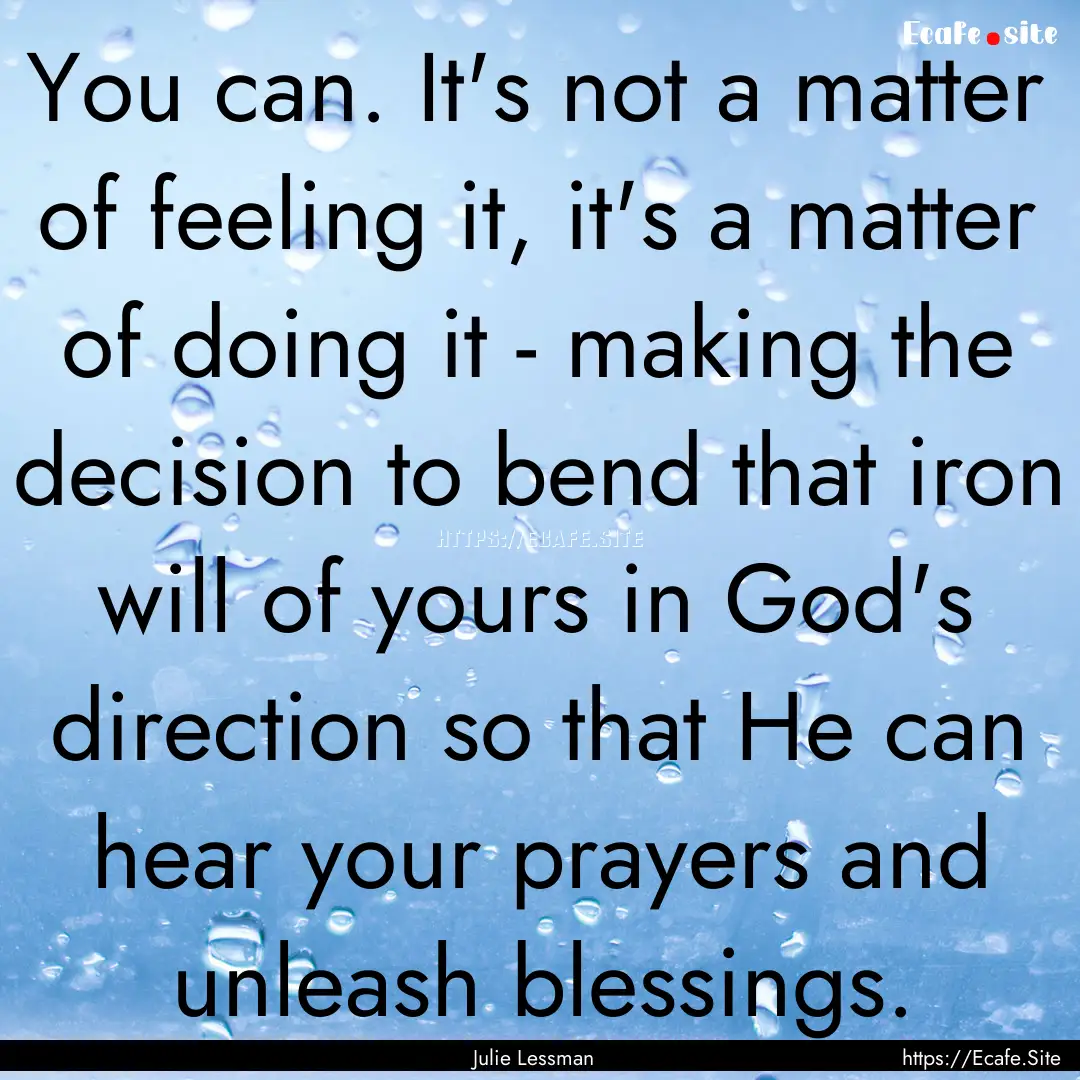 You can. It's not a matter of feeling it,.... : Quote by Julie Lessman