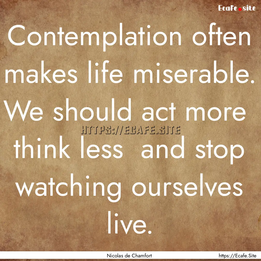 Contemplation often makes life miserable..... : Quote by Nicolas de Chamfort