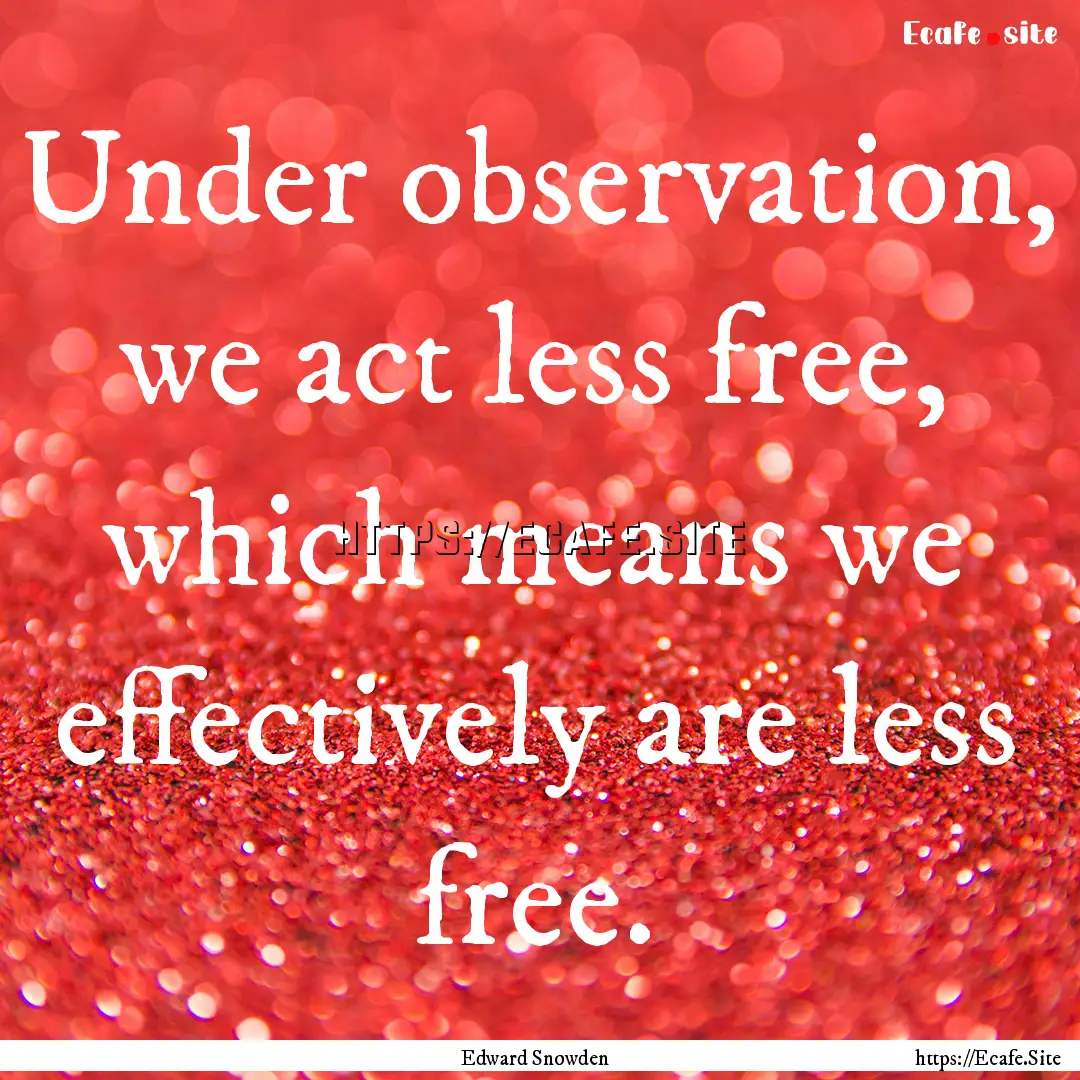 Under observation, we act less free, which.... : Quote by Edward Snowden