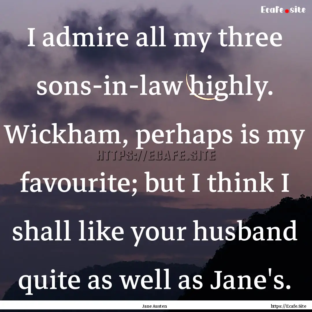 I admire all my three sons-in-law highly..... : Quote by Jane Austen