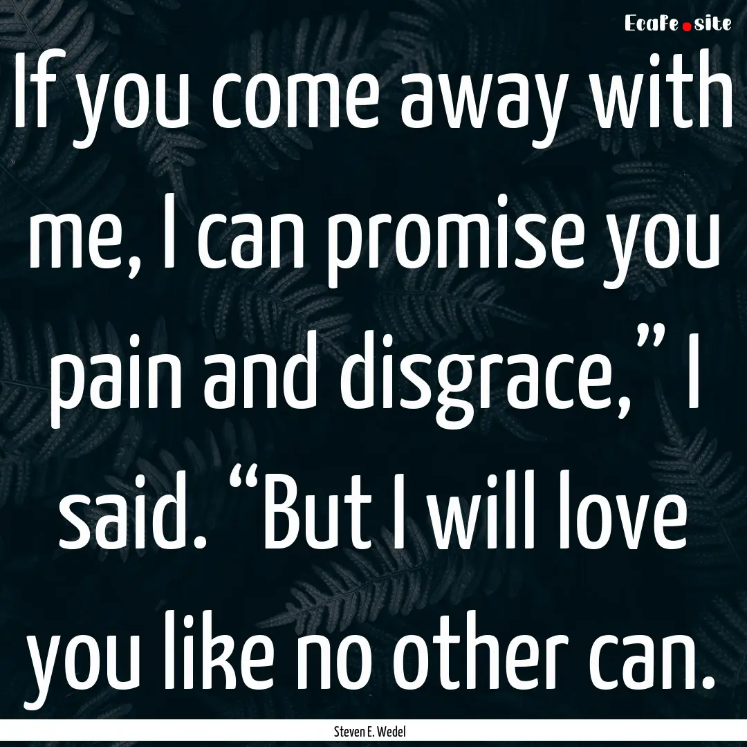 If you come away with me, I can promise you.... : Quote by Steven E. Wedel