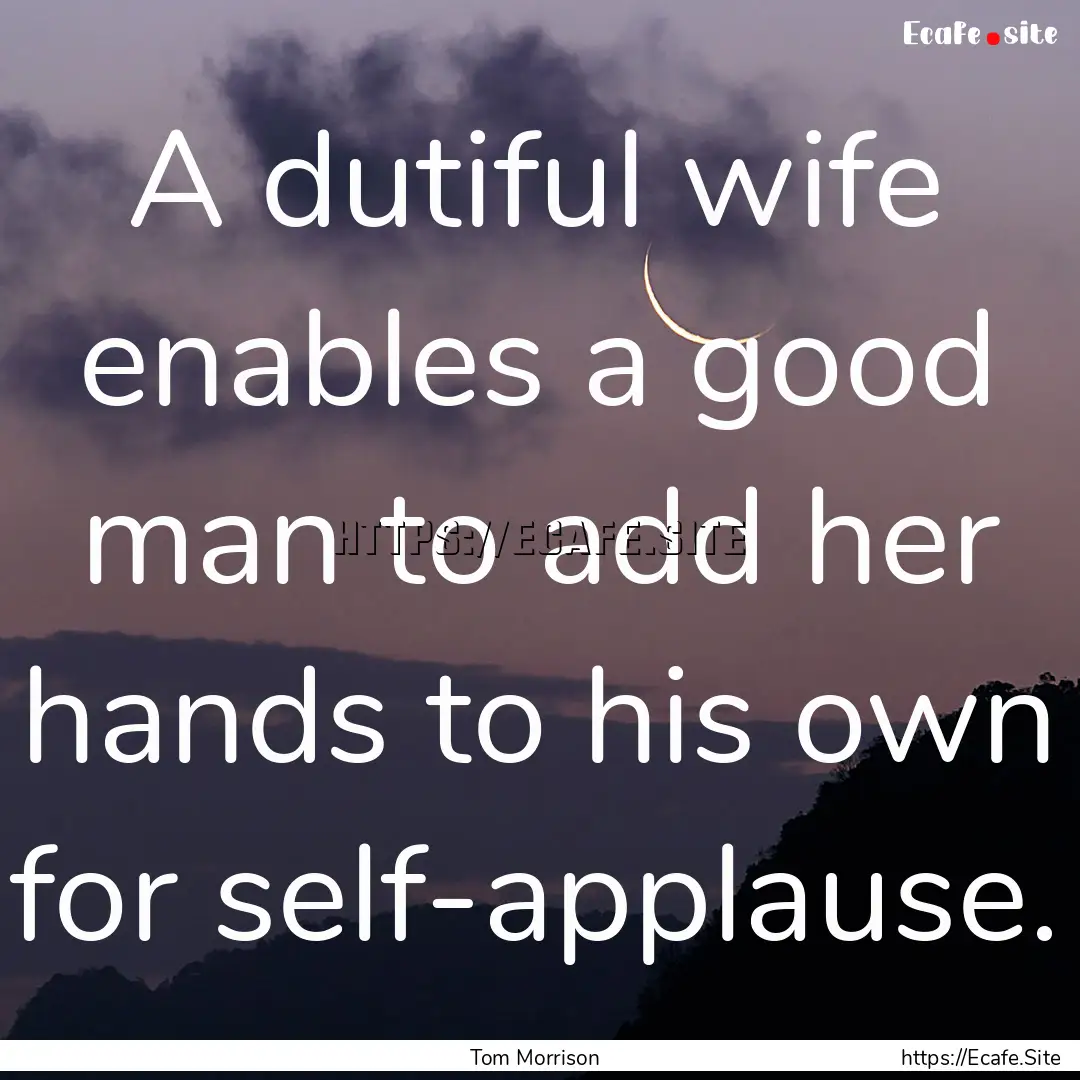 A dutiful wife enables a good man to add.... : Quote by Tom Morrison