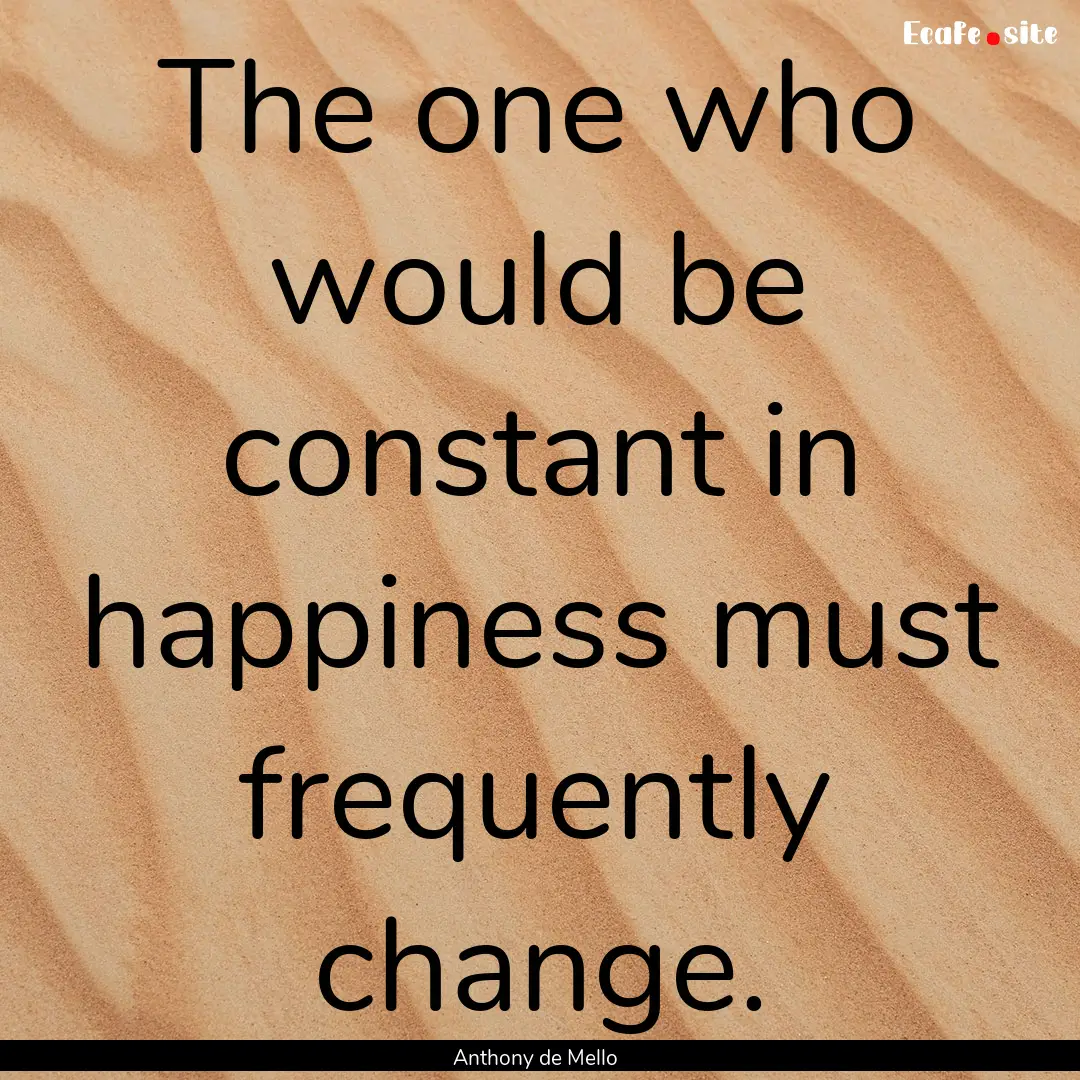 The one who would be constant in happiness.... : Quote by Anthony de Mello