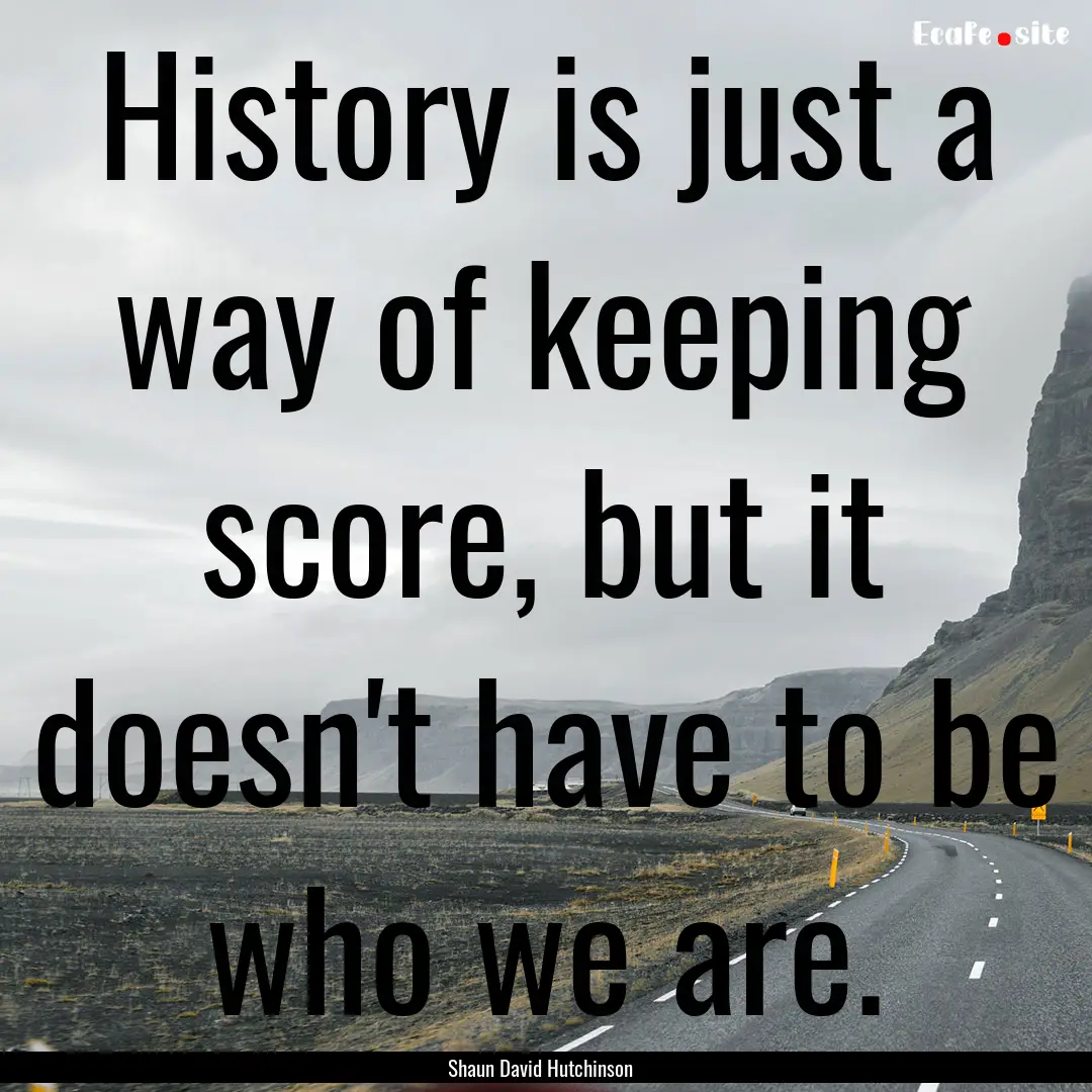 History is just a way of keeping score, but.... : Quote by Shaun David Hutchinson