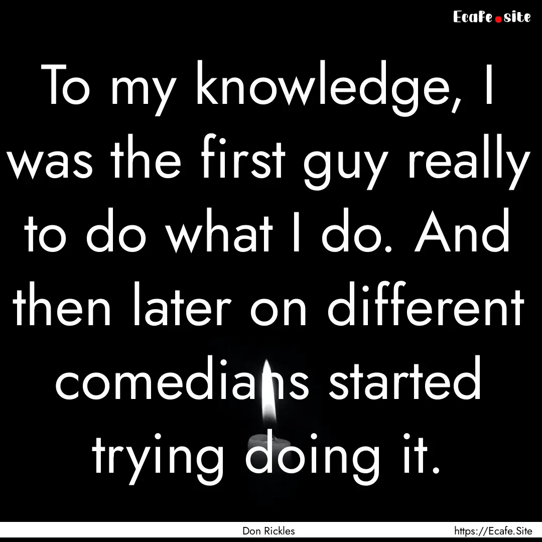 To my knowledge, I was the first guy really.... : Quote by Don Rickles