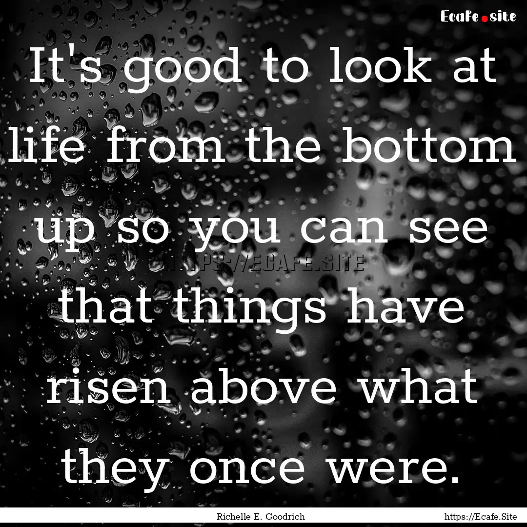 It's good to look at life from the bottom.... : Quote by Richelle E. Goodrich