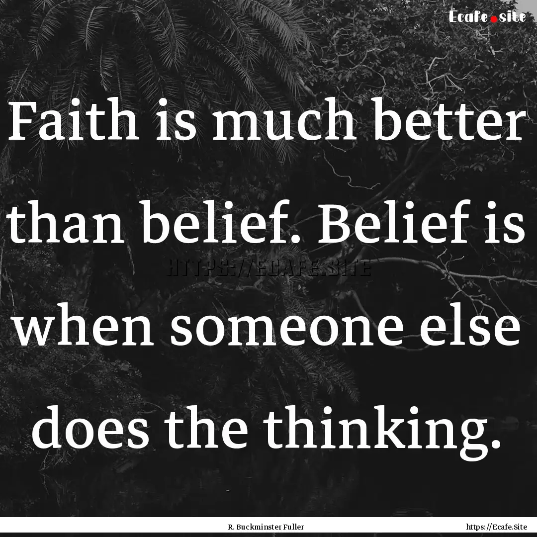 Faith is much better than belief. Belief.... : Quote by R. Buckminster Fuller