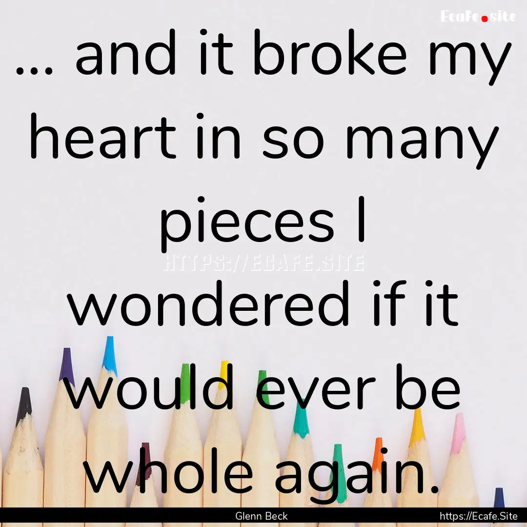 ... and it broke my heart in so many pieces.... : Quote by Glenn Beck