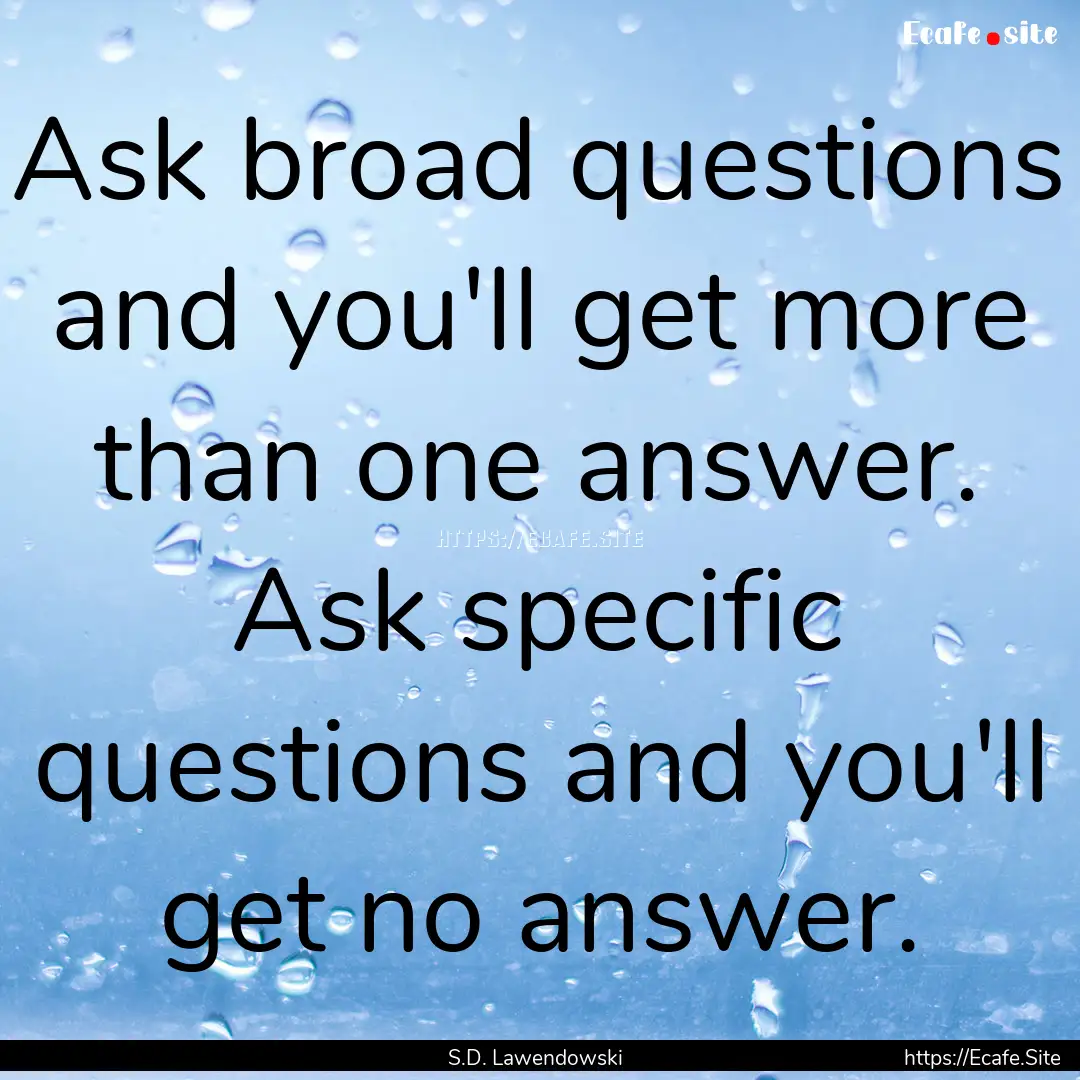 Ask broad questions and you'll get more than.... : Quote by S.D. Lawendowski