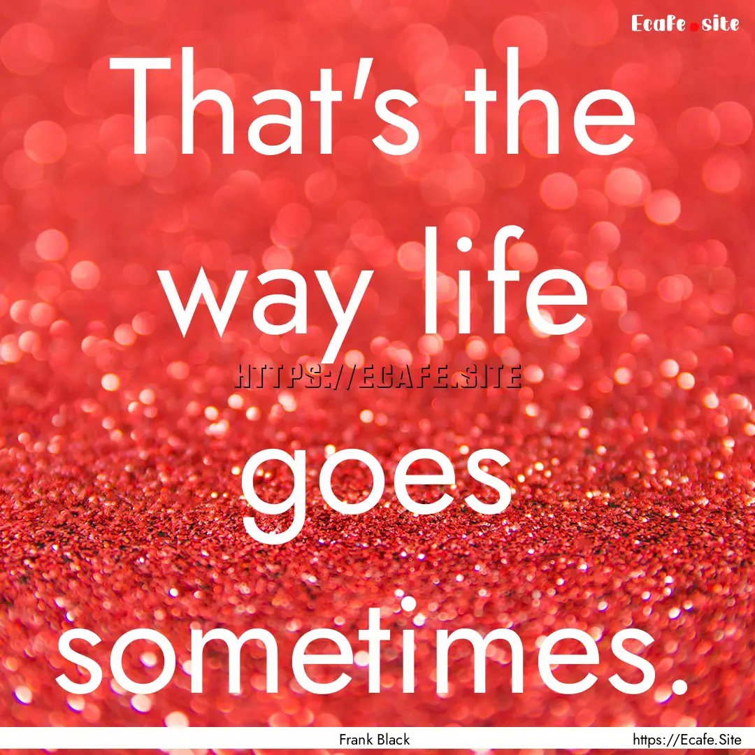 That's the way life goes sometimes. : Quote by Frank Black