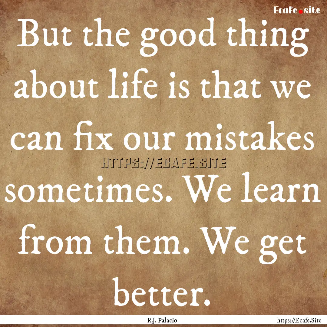 But the good thing about life is that we.... : Quote by R.J. Palacio