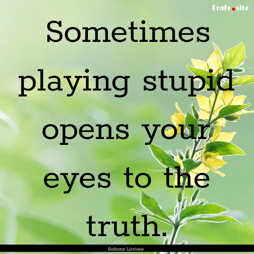 Sometimes playing stupid opens your eyes.... : Quote by Anthony Liccione