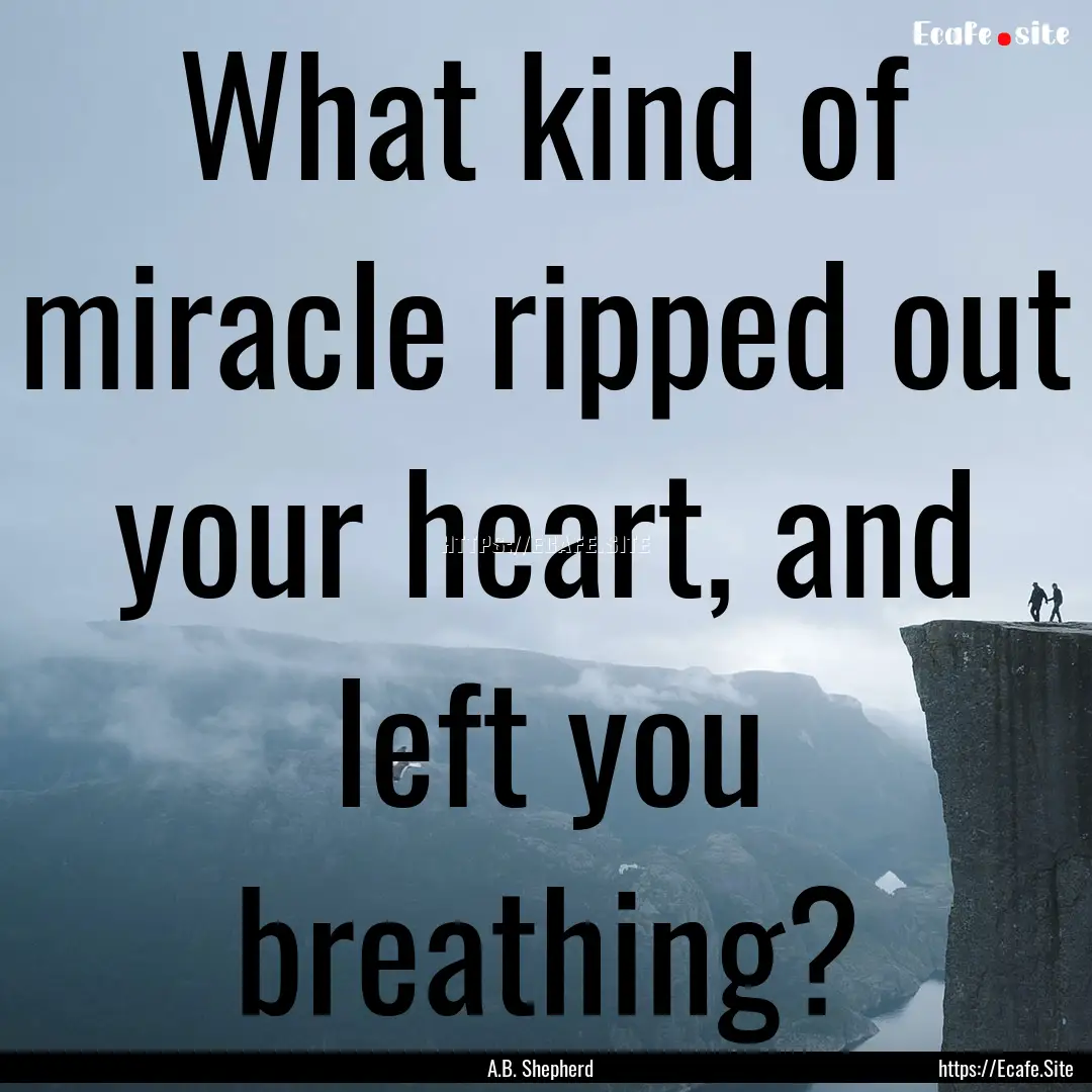 What kind of miracle ripped out your heart,.... : Quote by A.B. Shepherd