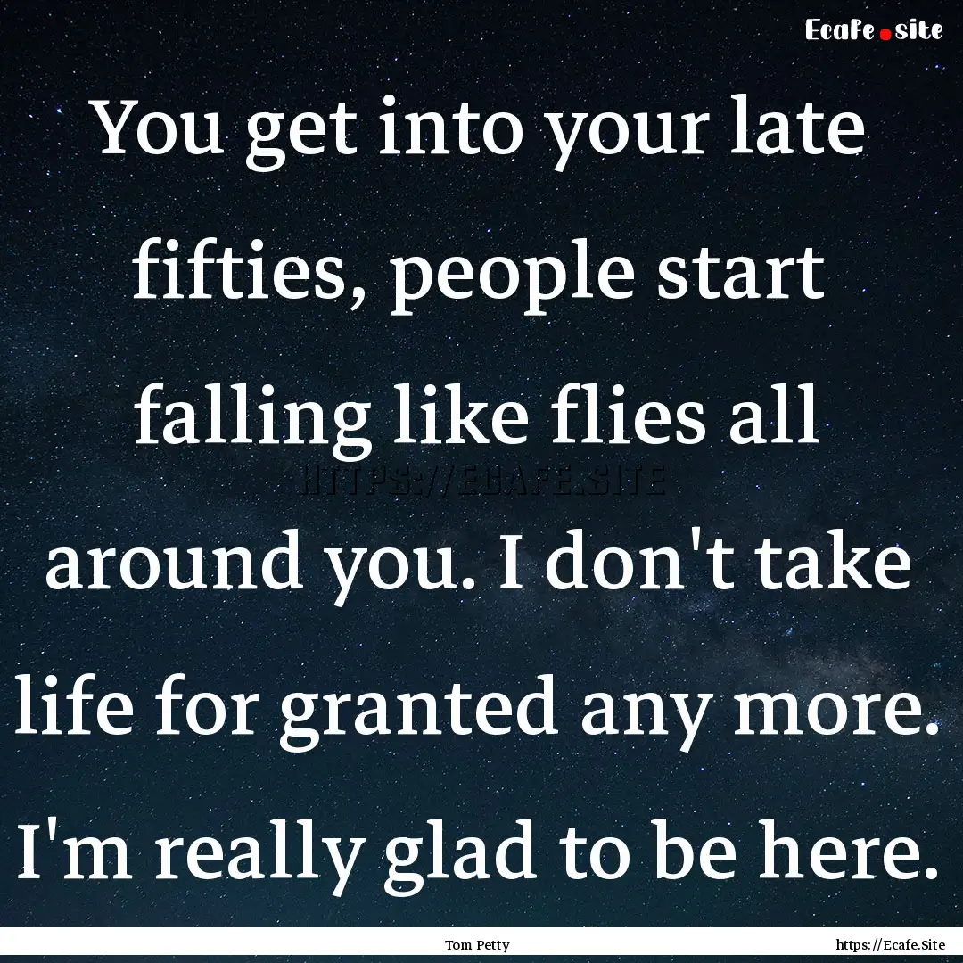 You get into your late fifties, people start.... : Quote by Tom Petty