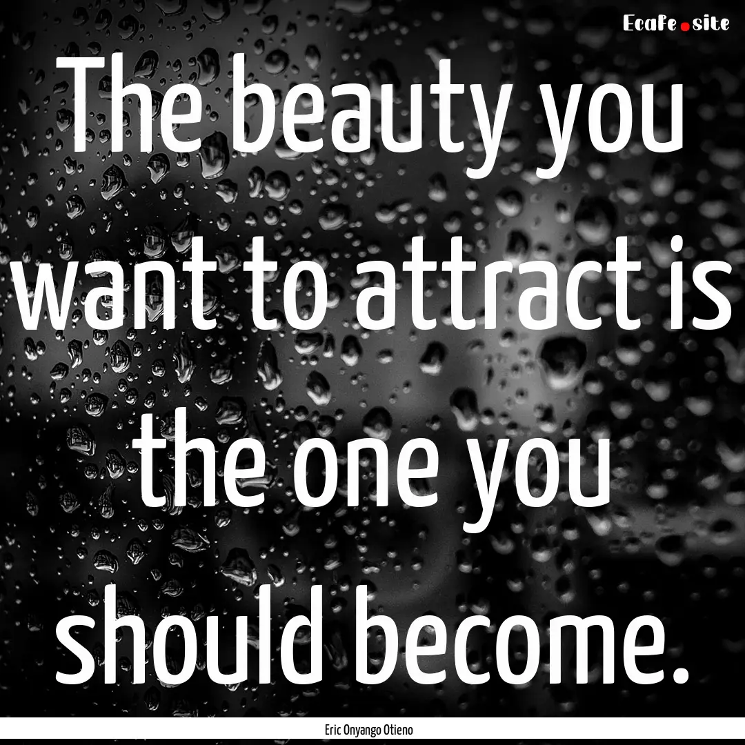 The beauty you want to attract is the one.... : Quote by Eric Onyango Otieno