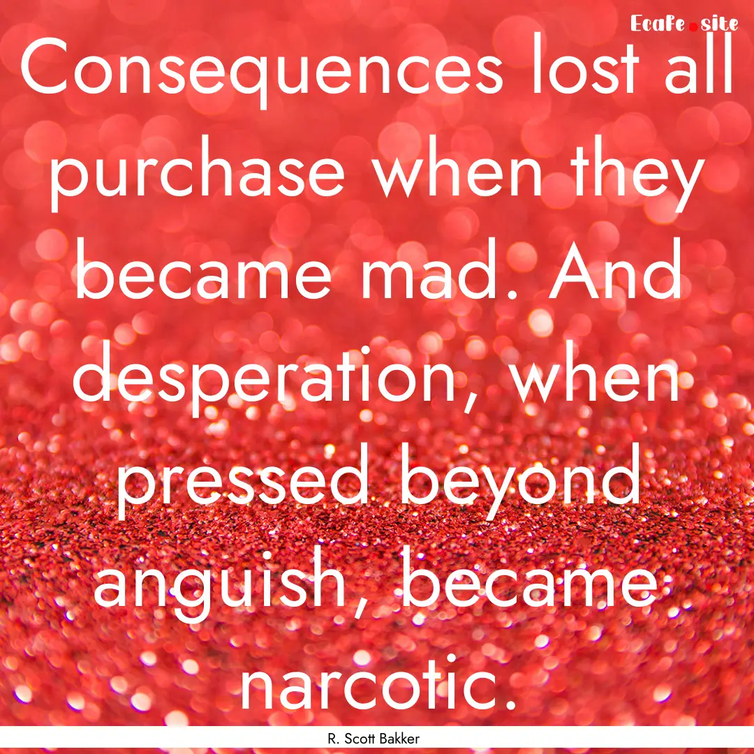 Consequences lost all purchase when they.... : Quote by R. Scott Bakker