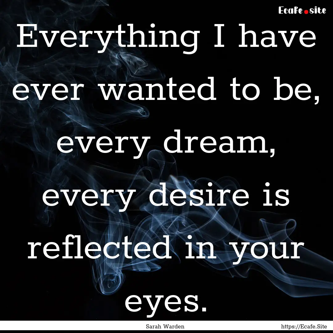 Everything I have ever wanted to be, every.... : Quote by Sarah Warden