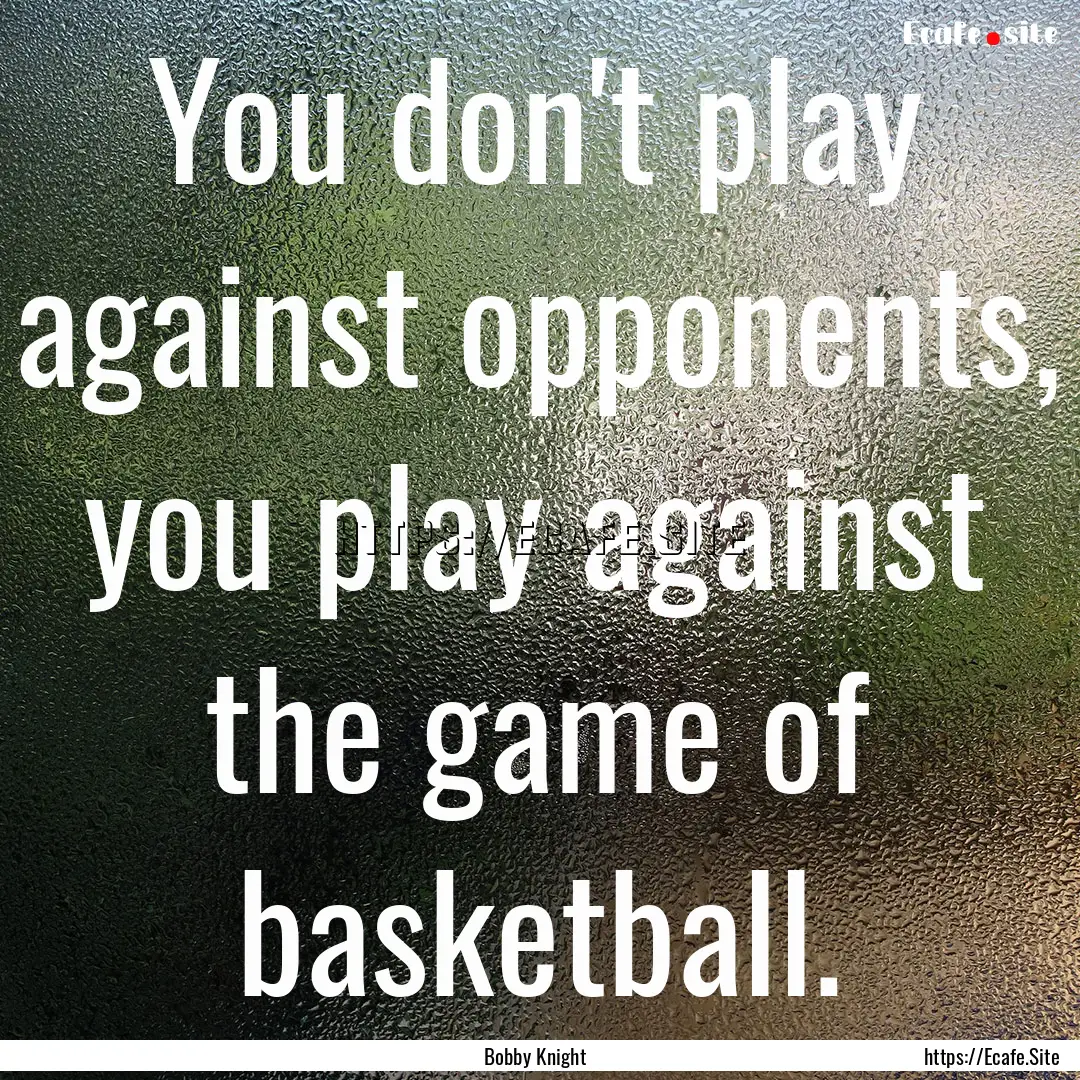 You don't play against opponents, you play.... : Quote by Bobby Knight