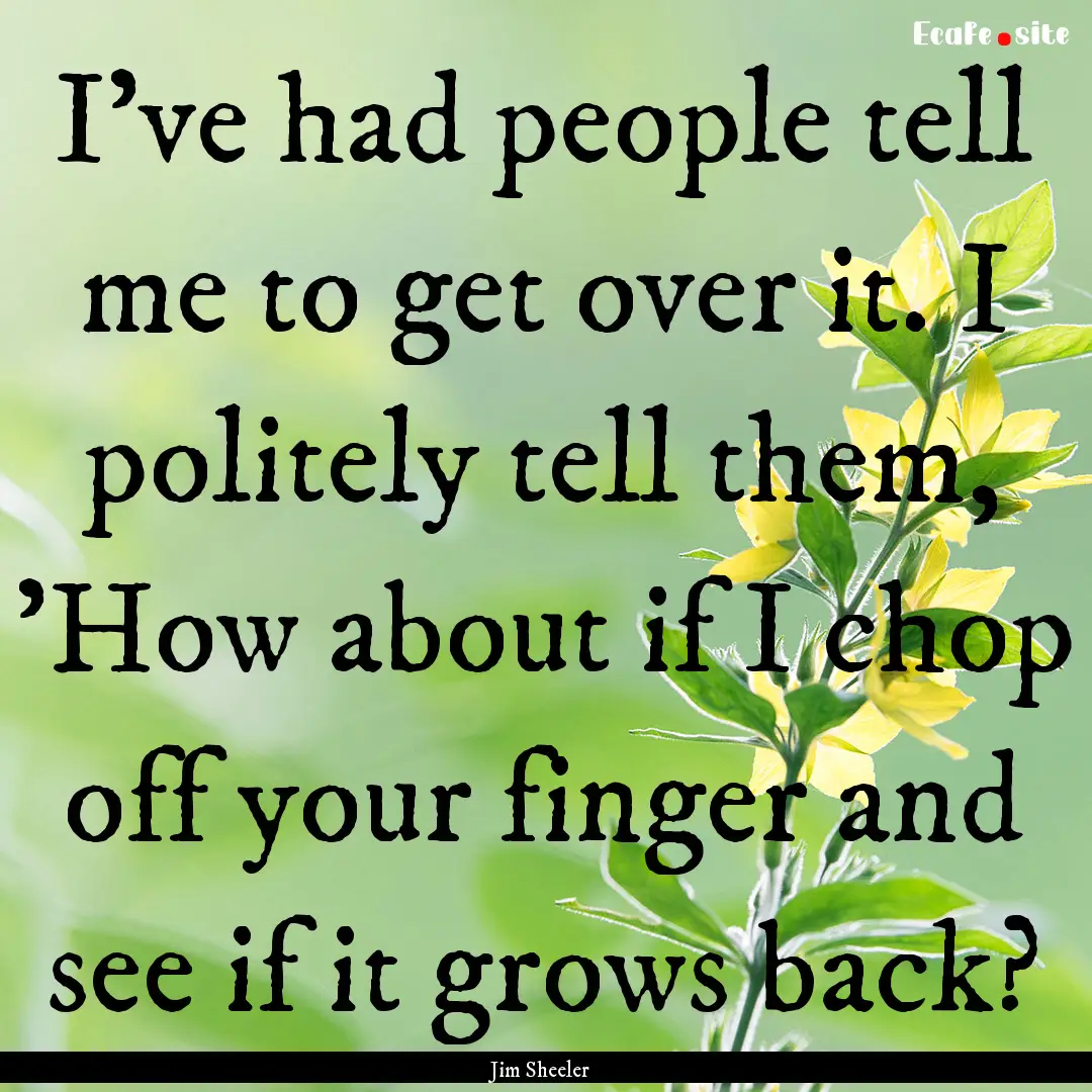 I've had people tell me to get over it. I.... : Quote by Jim Sheeler