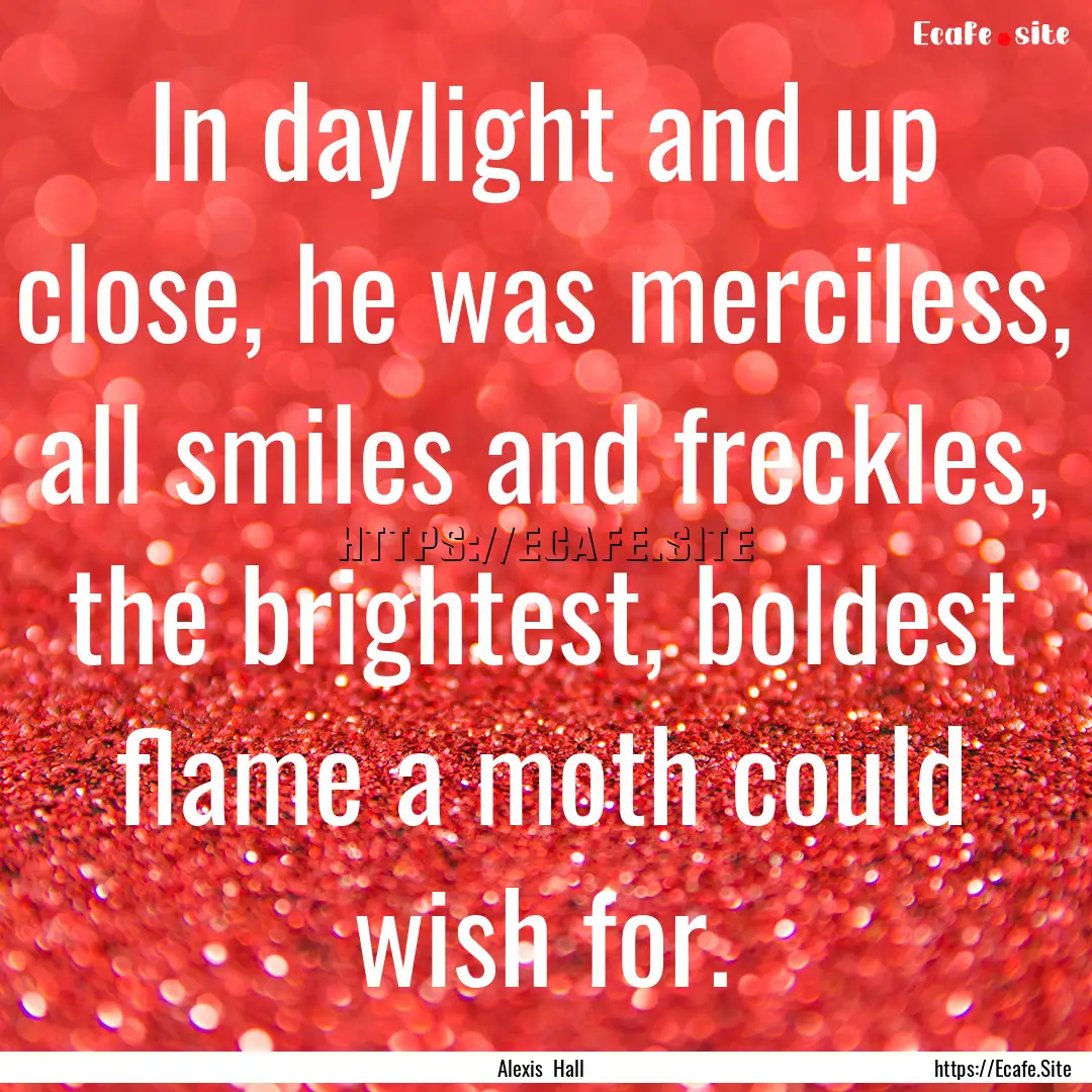 In daylight and up close, he was merciless,.... : Quote by Alexis Hall