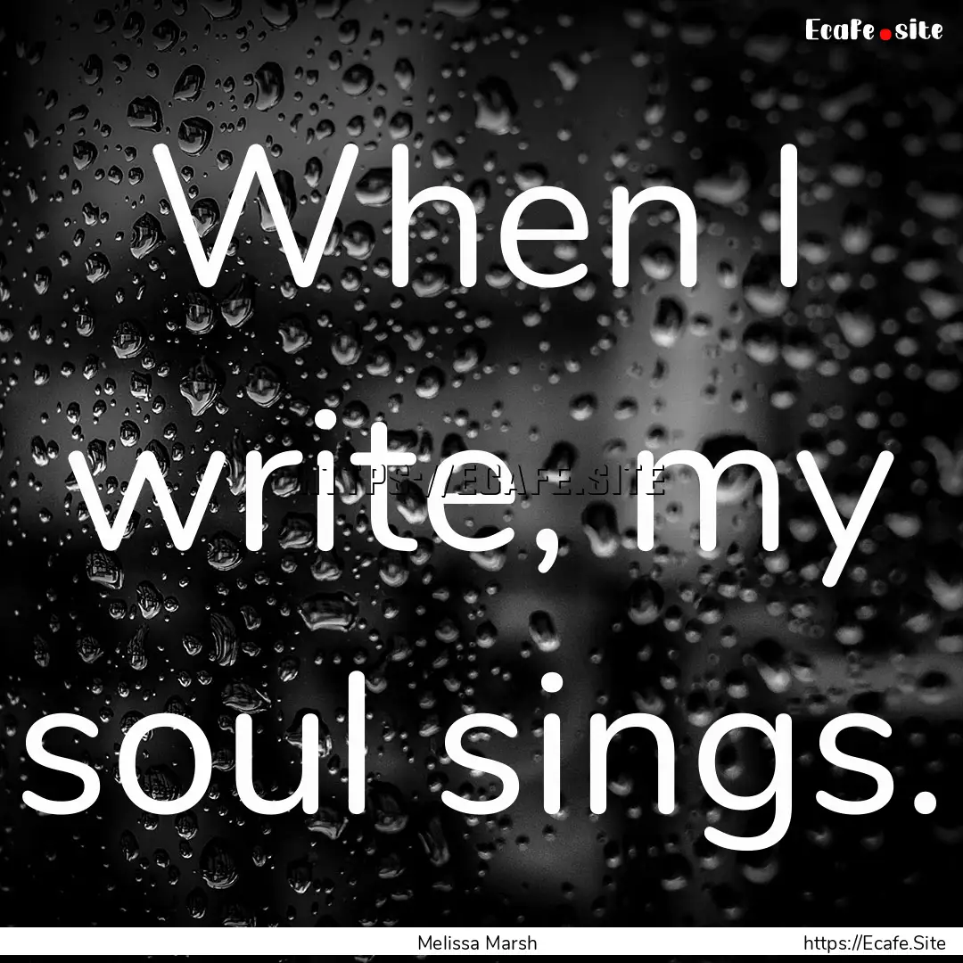 When I write, my soul sings. : Quote by Melissa Marsh