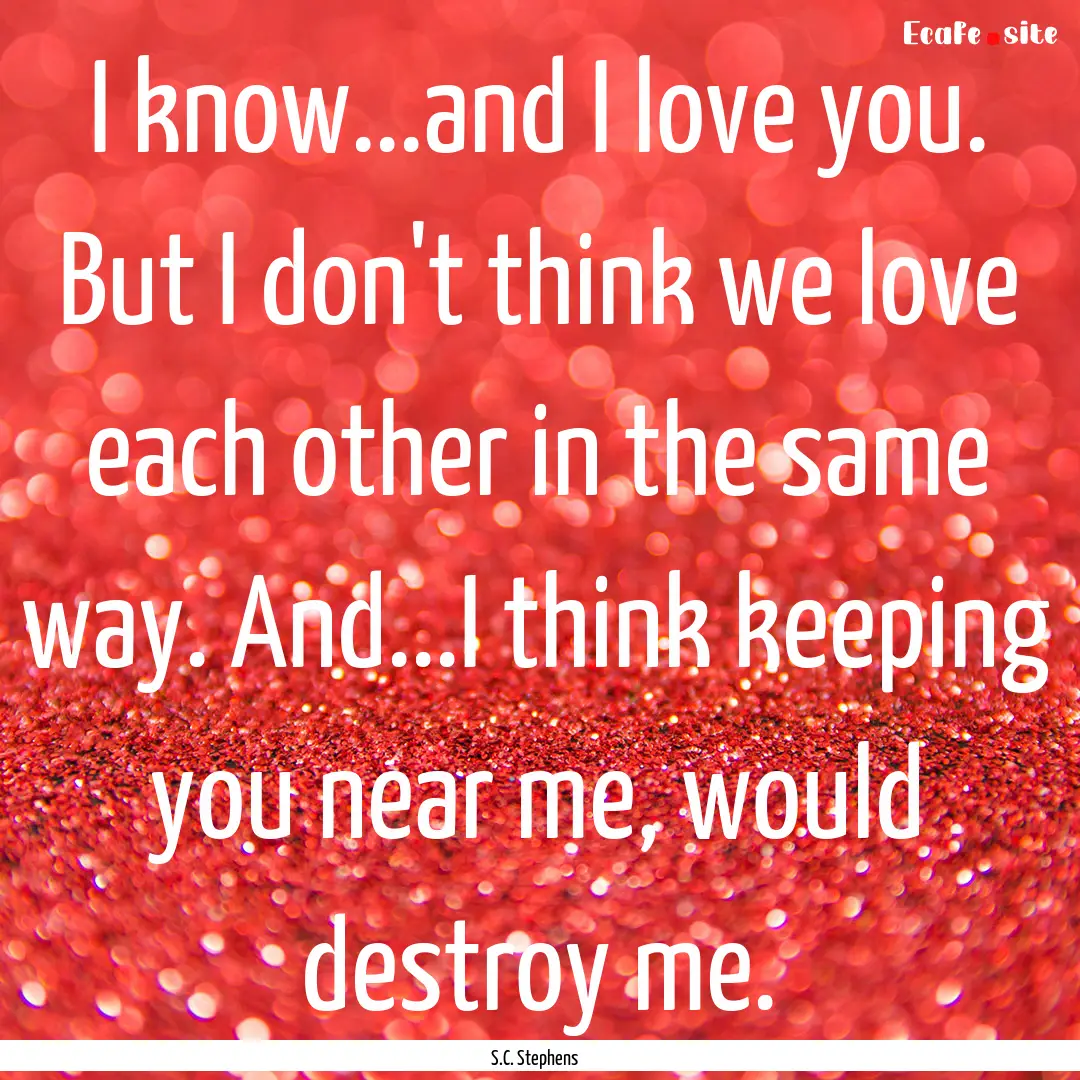 I know...and I love you. But I don't think.... : Quote by S.C. Stephens