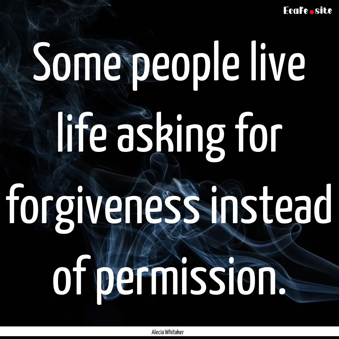 Some people live life asking for forgiveness.... : Quote by Alecia Whitaker