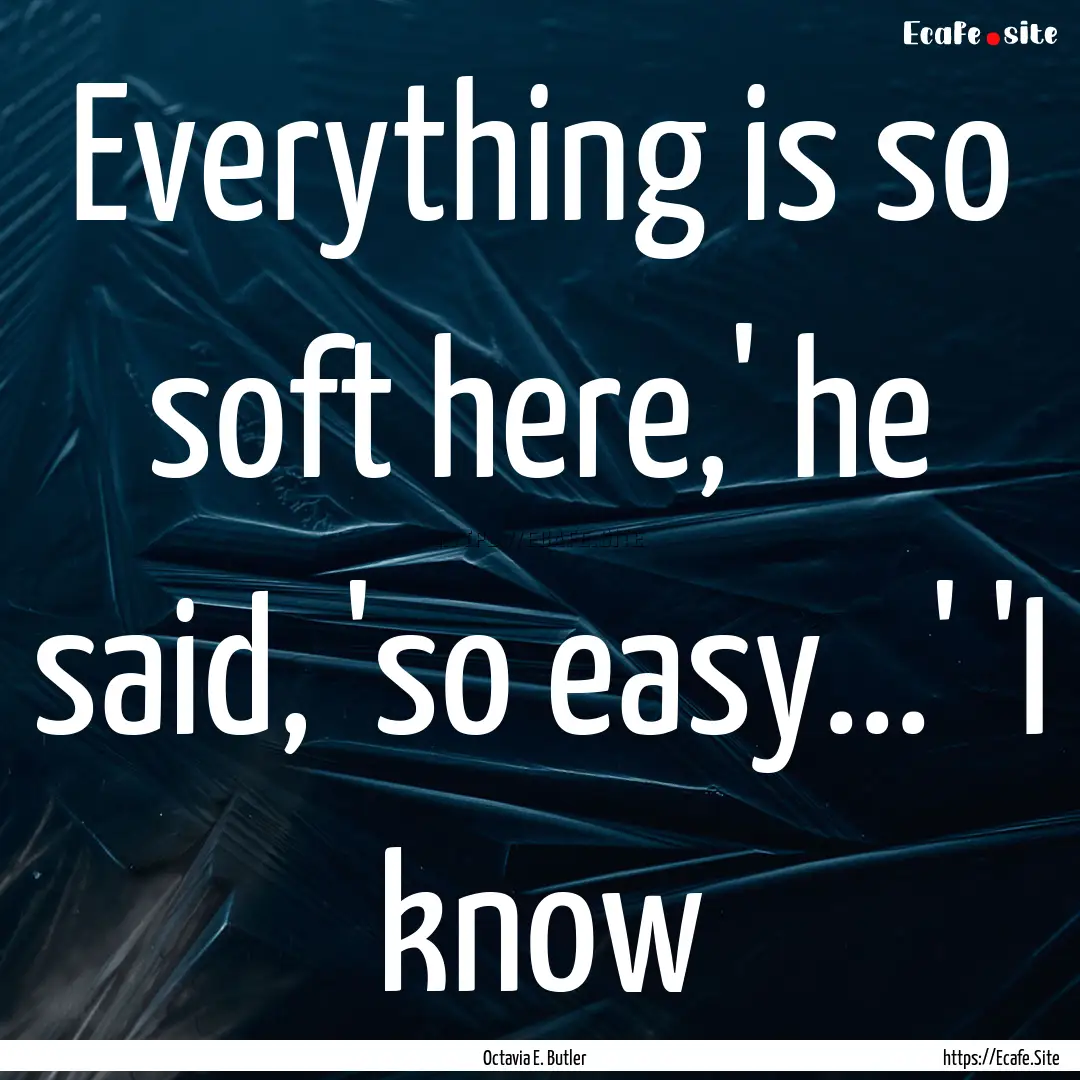 Everything is so soft here,' he said, 'so.... : Quote by Octavia E. Butler