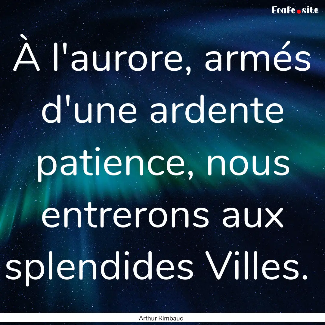 À l'aurore, armés d'une ardente patience,.... : Quote by Arthur Rimbaud