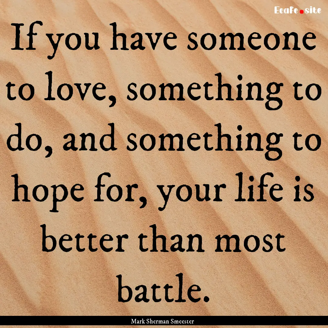 If you have someone to love, something to.... : Quote by Mark Sherman Smeester