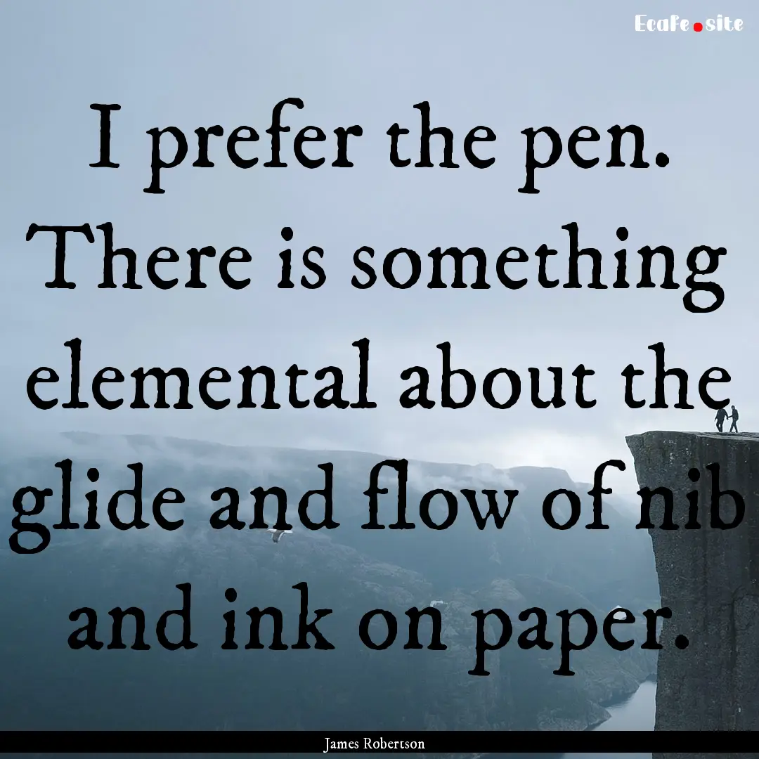 I prefer the pen. There is something elemental.... : Quote by James Robertson