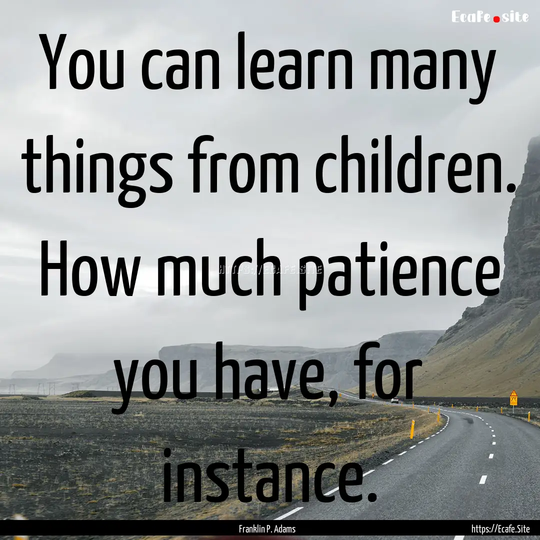 You can learn many things from children..... : Quote by Franklin P. Adams