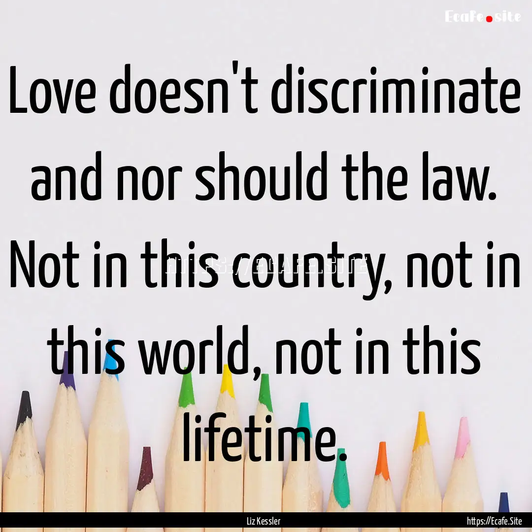 Love doesn't discriminate and nor should.... : Quote by Liz Kessler