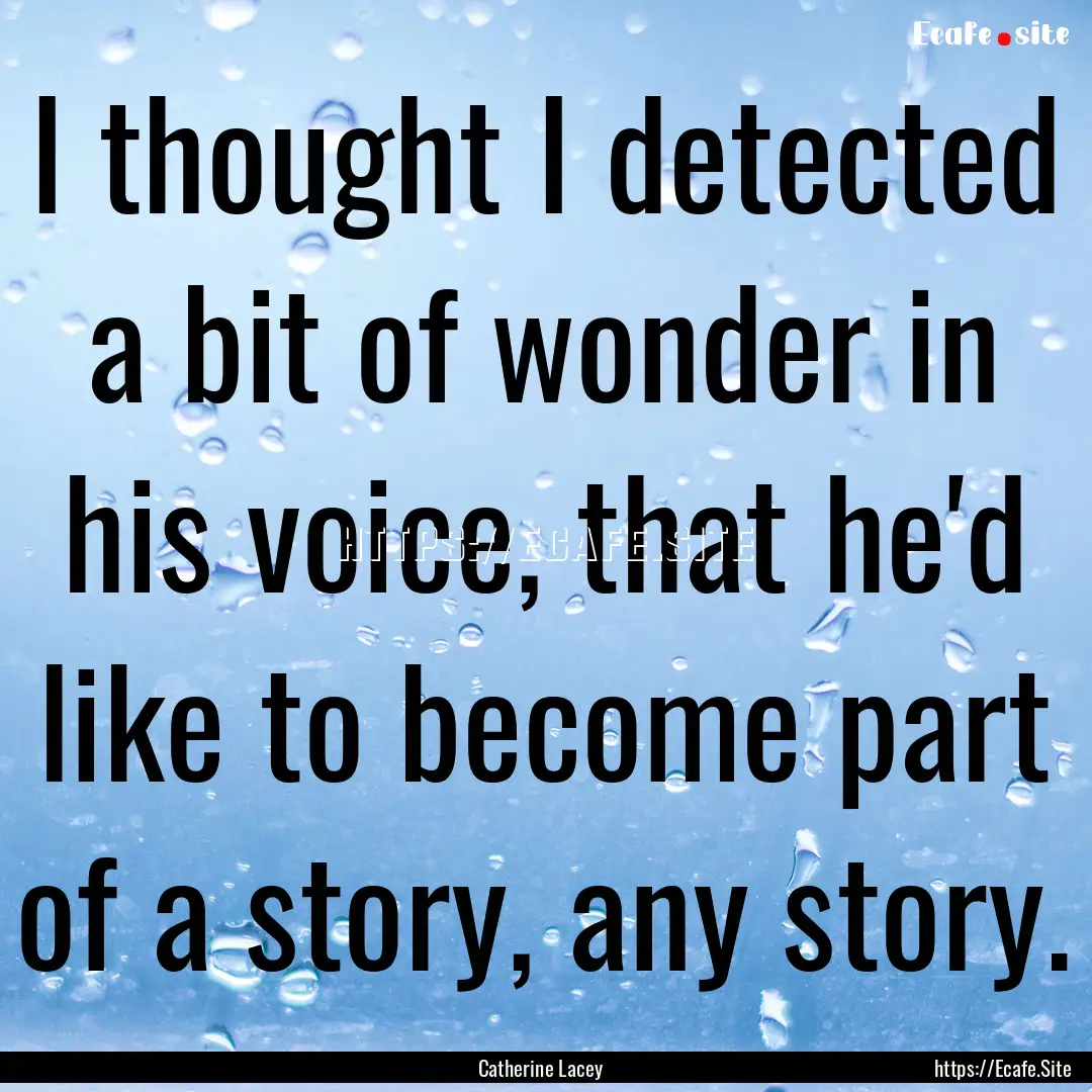 I thought I detected a bit of wonder in his.... : Quote by Catherine Lacey