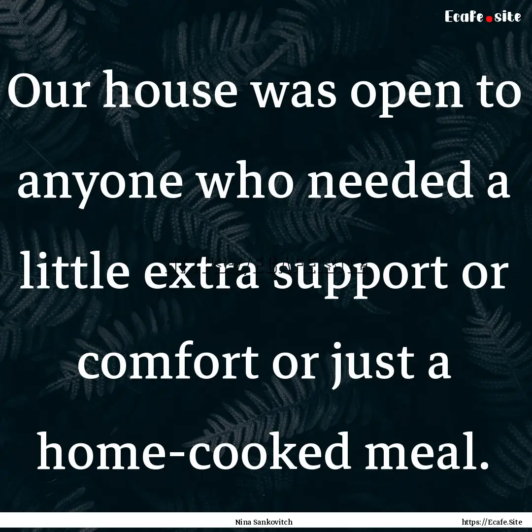 Our house was open to anyone who needed a.... : Quote by Nina Sankovitch