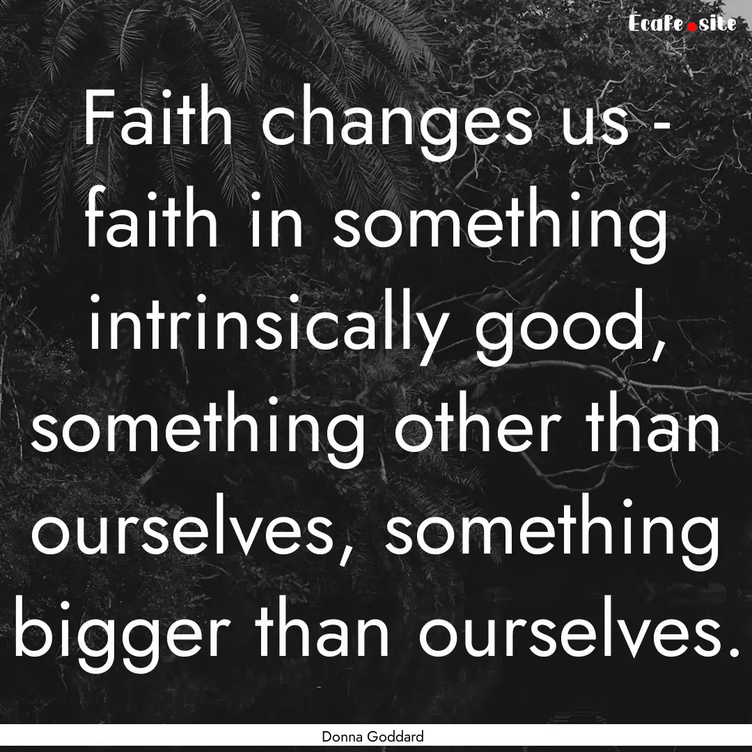 Faith changes us - faith in something intrinsically.... : Quote by Donna Goddard